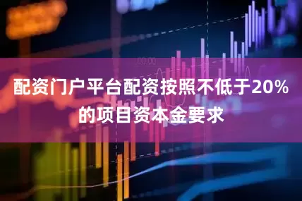 配资门户平台配资按照不低于20%的项目资本金要求