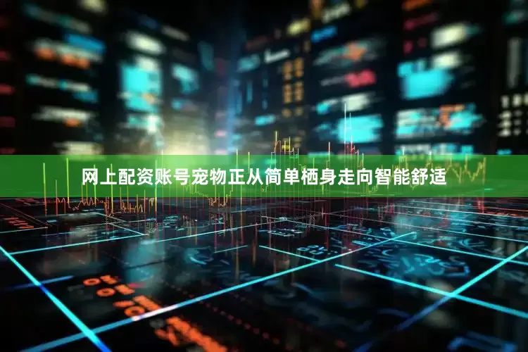 网上配资账号宠物正从简单栖身走向智能舒适