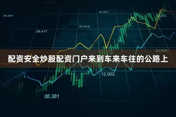 配资安全炒股配资门户来到车来车往的公路上