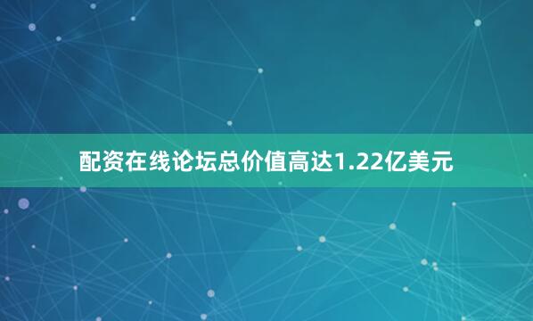 配资在线论坛总价值高达1.22亿美元