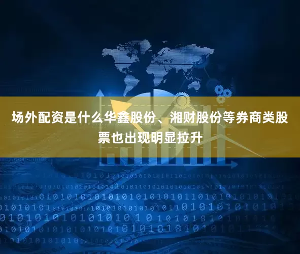 场外配资是什么华鑫股份、湘财股份等券商类股票也出现明显拉升