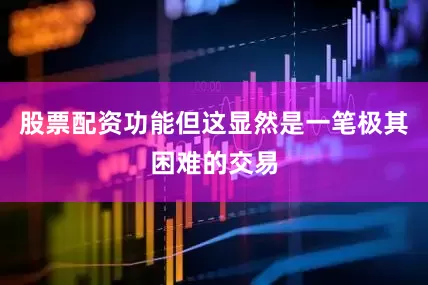 股票配资功能但这显然是一笔极其困难的交易