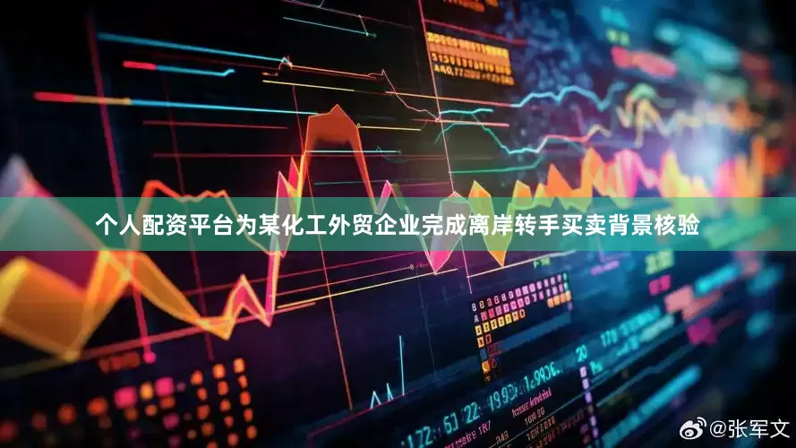 个人配资平台为某化工外贸企业完成离岸转手买卖背景核验
