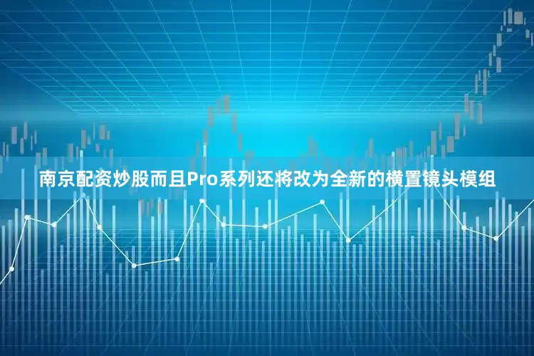南京配资炒股而且Pro系列还将改为全新的横置镜头模组