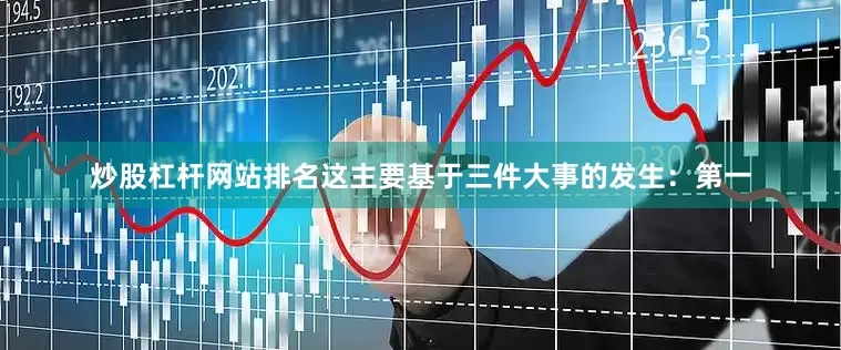 炒股杠杆网站排名这主要基于三件大事的发生：第一