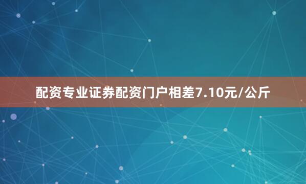 配资专业证券配资门户相差7.10元/公斤