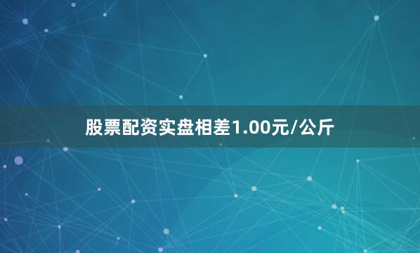 股票配资实盘相差1.00元/公斤