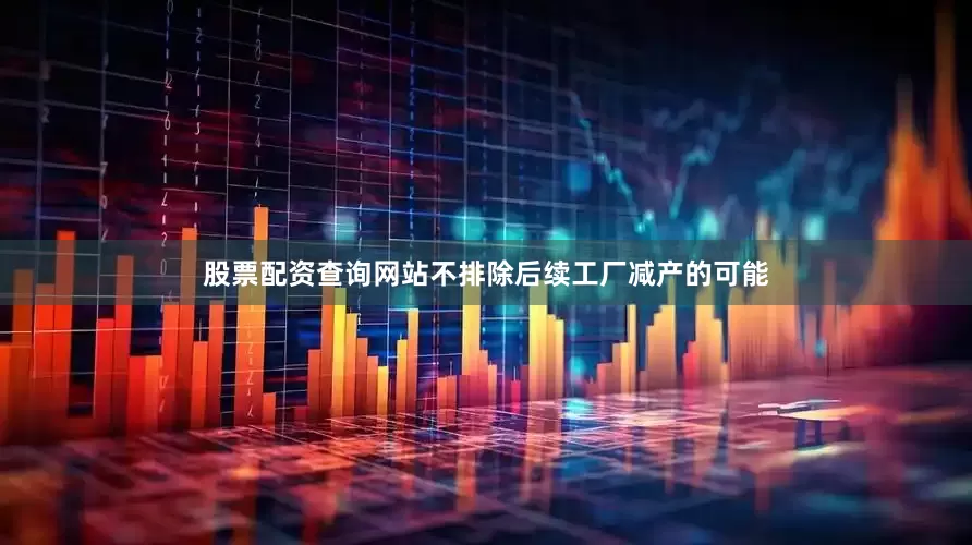 股票配资查询网站不排除后续工厂减产的可能