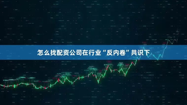 怎么找配资公司在行业“反内卷”共识下