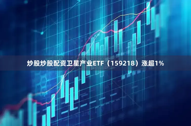 炒股炒股配资卫星产业ETF（159218）涨超1%