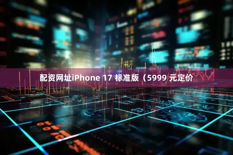 配资网址iPhone 17 标准版（5999 元定价