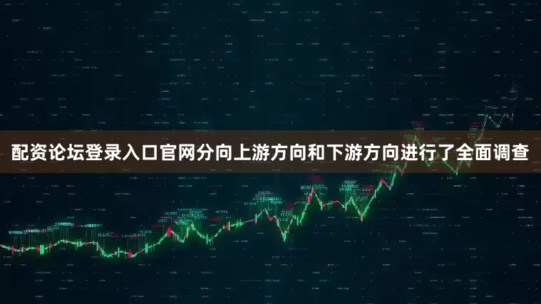 配资论坛登录入口官网分向上游方向和下游方向进行了全面调查