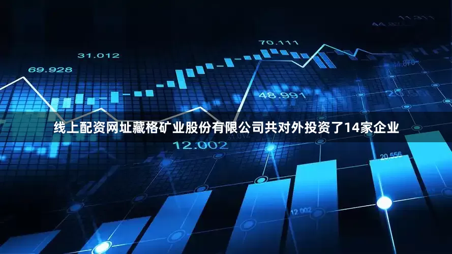 线上配资网址藏格矿业股份有限公司共对外投资了14家企业