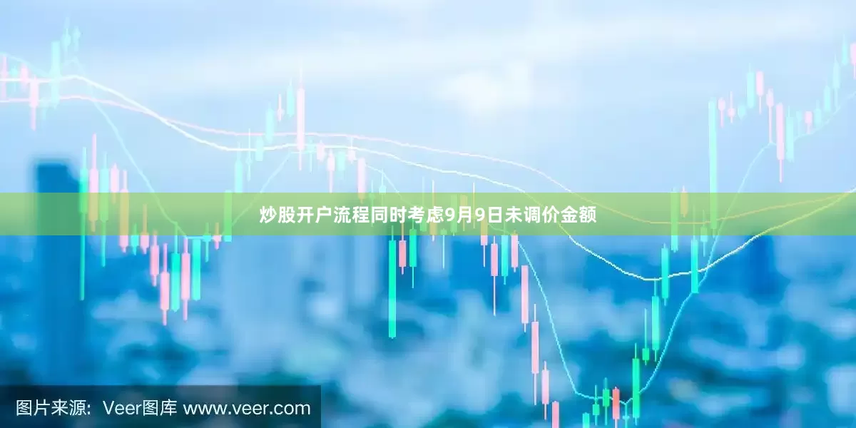 炒股开户流程同时考虑9月9日未调价金额