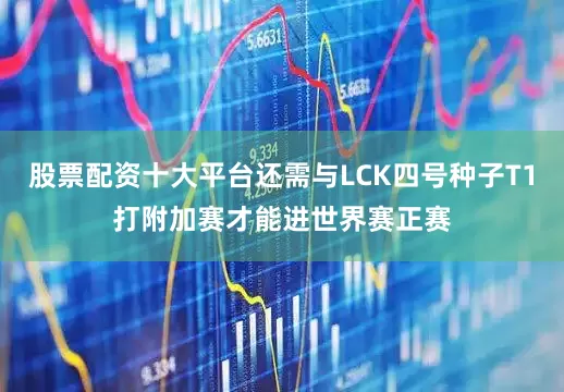 股票配资十大平台还需与LCK四号种子T1打附加赛才能进世界赛正赛