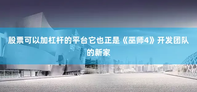 股票可以加杠杆的平台它也正是《巫师4》开发团队的新家
