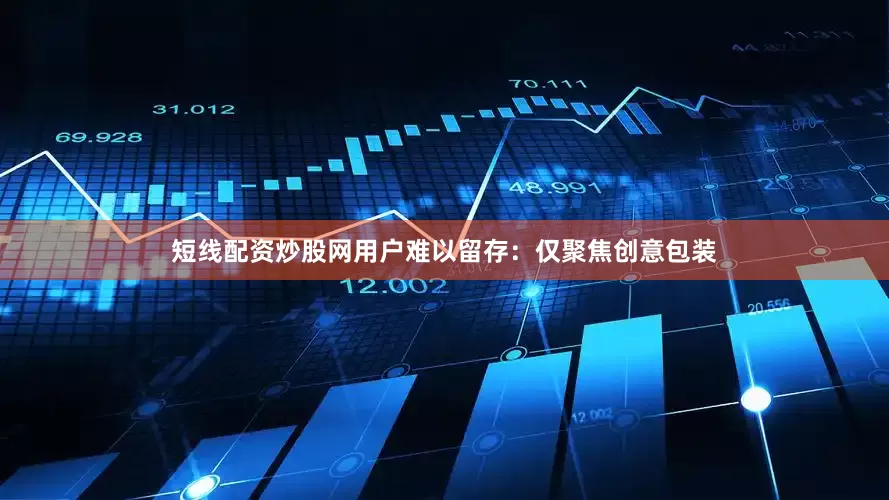 短线配资炒股网用户难以留存：仅聚焦创意包装