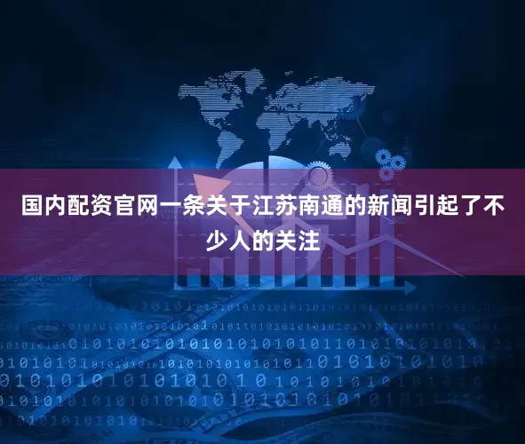 国内配资官网一条关于江苏南通的新闻引起了不少人的关注