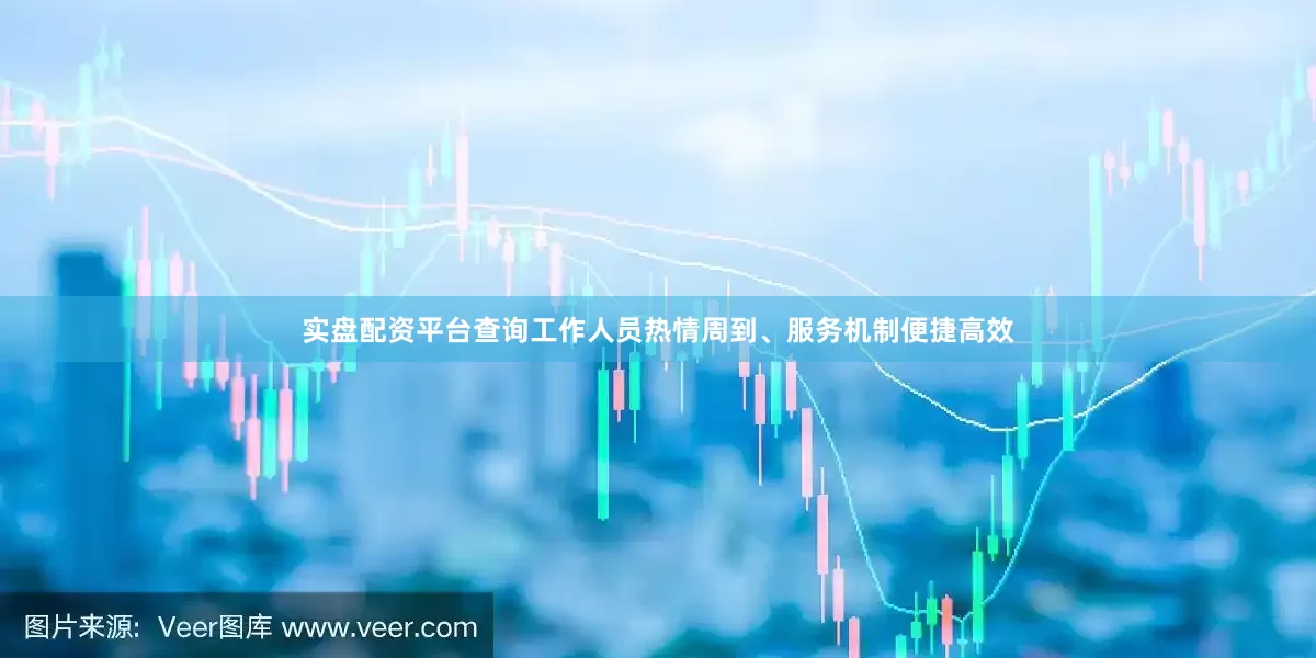 实盘配资平台查询工作人员热情周到、服务机制便捷高效