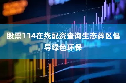 股票114在线配资查询生态葬区倡导绿色环保