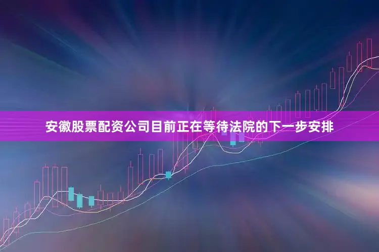 安徽股票配资公司目前正在等待法院的下一步安排