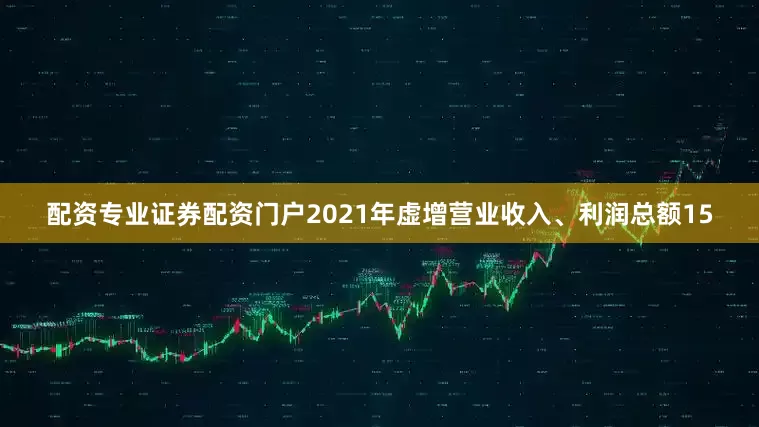 配资专业证券配资门户2021年虚增营业收入、利润总额15