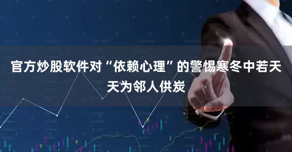 官方炒股软件对“依赖心理”的警惕寒冬中若天天为邻人供炭