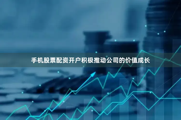 手机股票配资开户积极推动公司的价值成长