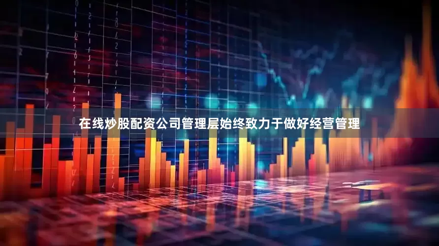 在线炒股配资公司管理层始终致力于做好经营管理