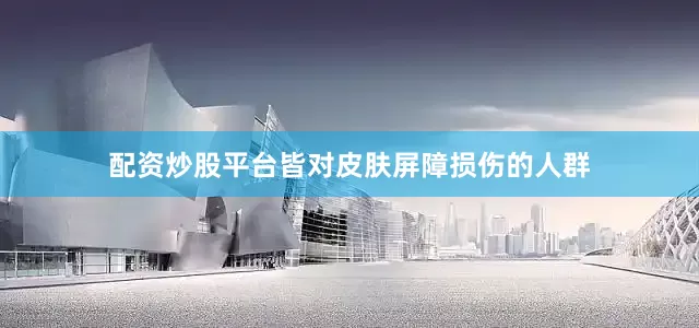 配资炒股平台皆对皮肤屏障损伤的人群