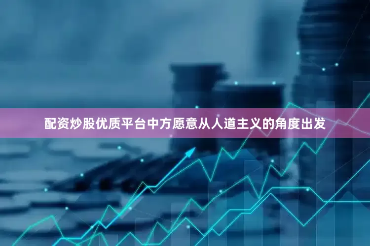 配资炒股优质平台中方愿意从人道主义的角度出发